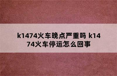 k1474火车晚点严重吗 k1474火车停运怎么回事